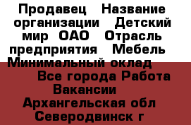 Продавец › Название организации ­ Детский мир, ОАО › Отрасль предприятия ­ Мебель › Минимальный оклад ­ 27 000 - Все города Работа » Вакансии   . Архангельская обл.,Северодвинск г.